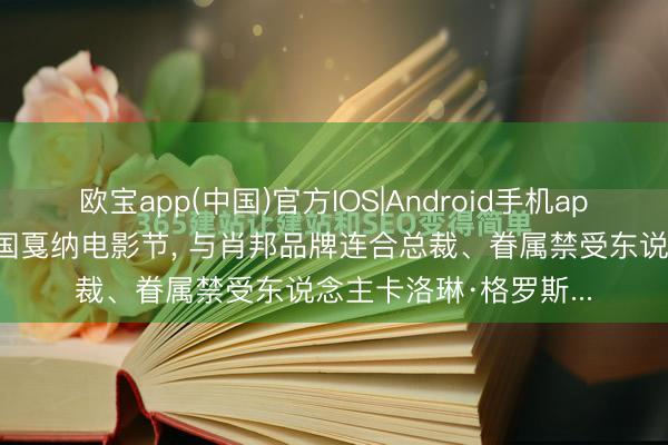 欧宝app(中国)官方IOS|Android手机app下载 章泽天干与法国戛纳电影节, 与肖邦品牌连合总裁、眷属禁受东说念主卡洛琳·格罗斯...
