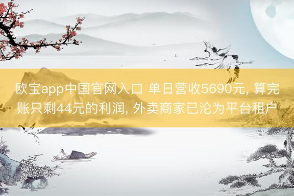 欧宝app中国官网入口 单日营收5690元， 算完账只剩44元的利润， 外卖商家已沦为平台租户