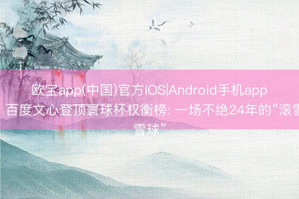 欧宝app(中国)官方IOS|Android手机app下载 百度文心登顶寰球杯权衡榜: 一场不绝24年的“滚雪球”