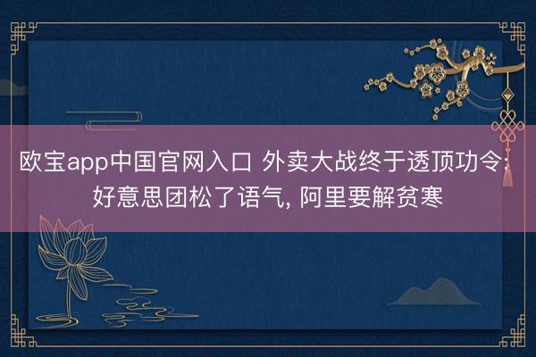 欧宝app中国官网入口 外卖大战终于透顶功令: 好意思团松了语气， 阿里要解贫寒