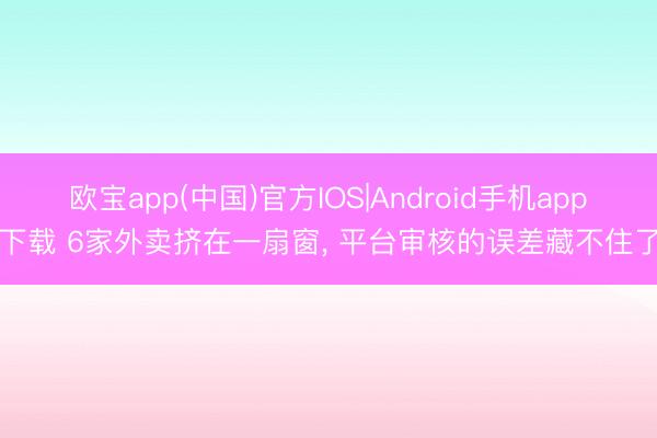 欧宝app(中国)官方IOS|Android手机app下载 6家外卖挤在一扇窗， 平台审核的误差藏不住了