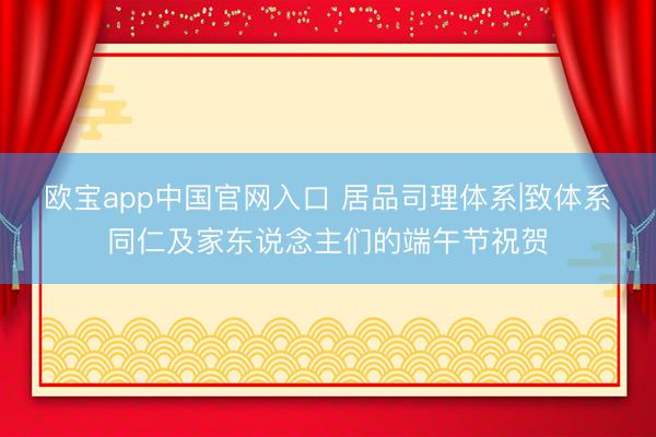 欧宝app中国官网入口 居品司理体系|致体系同仁及家东说念主们的端午节祝贺