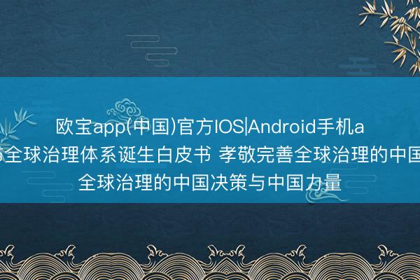 欧宝app(中国)官方IOS|Android手机app下载 中国发布全球治理体系诞生白皮书 孝敬完善全球治理的中国决策与中国力量