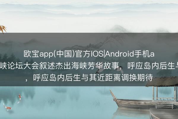 欧宝app(中国)官方IOS|Android手机app下载 张凌赫在海峡论坛大会叙述杰出海峡芳华故事，呼应岛内后生与其近距离调换期待