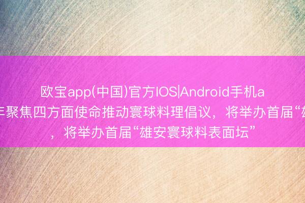欧宝app(中国)官方IOS|Android手机app下载 王毅:本年聚焦四方面使命推动寰球料理倡议,将举办首届“雄安寰球料表面坛”