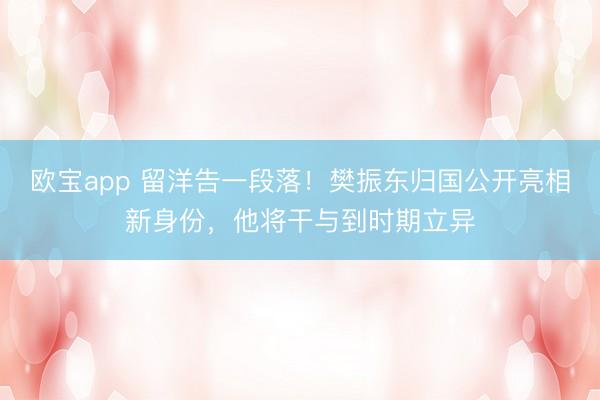 欧宝app 留洋告一段落！樊振东归国公开亮相新身份，他将干与到时期立异