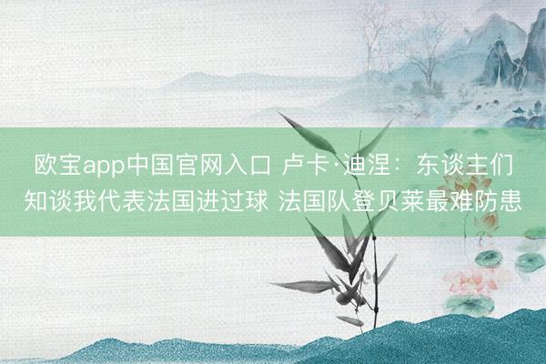 欧宝app中国官网入口 卢卡·迪涅:东谈主们知谈我代表法国进过球 法国队登贝莱最难防患
