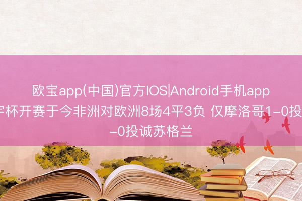 欧宝app(中国)官方IOS|Android手机app下载 寰宇杯开赛于今非洲对欧洲8场4平3负 仅摩洛哥1-0投诚苏格兰