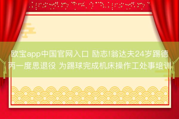 欧宝app中国官网入口 励志!翁达夫24岁踢德丙一度思退役 为踢球完成机床操作工处事培训